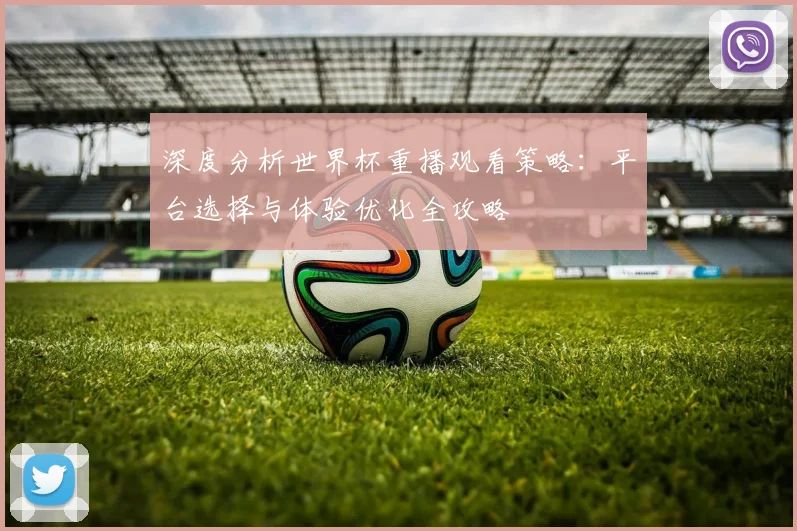 深度分析世界杯重播观看策略：平台选择与体验优化全攻略