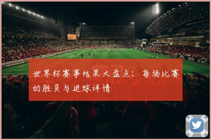 世界杯赛事结果大盘点：每场比赛的胜负与进球详情
