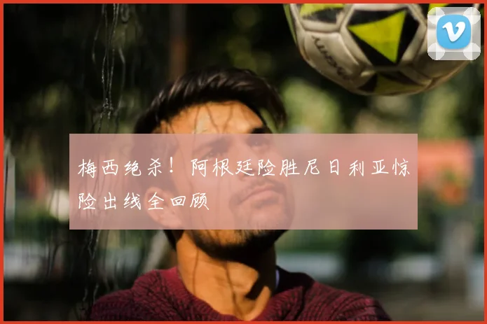 梅西绝杀！阿根廷险胜尼日利亚惊险出线全回顾