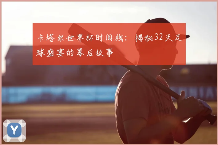 卡塔尔世界杯时间线：揭秘32天足球盛宴的幕后故事