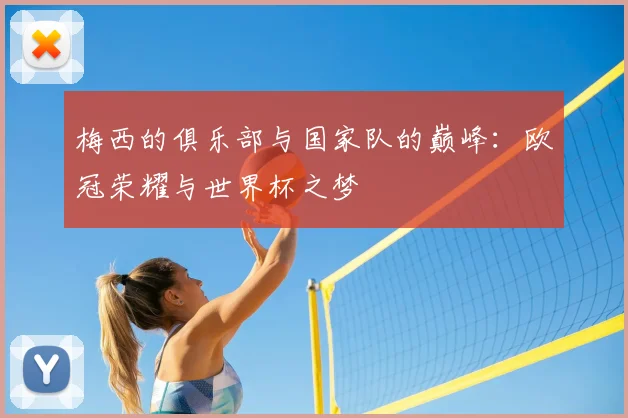 梅西的俱乐部与国家队的巅峰：欧冠荣耀与世界杯之梦
