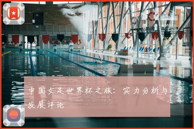 中国女足世界杯之旅：实力分析与发展评论