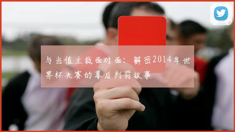 与当值主裁面对面:解密2014年世界杯决赛的幕后判罚故事