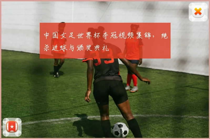 中国女足世界杯夺冠视频集锦，绝杀进球与颁奖典礼