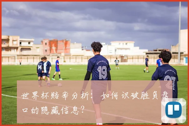 世界杯赔率分析:如何识破胜负盘口的隐藏信息?