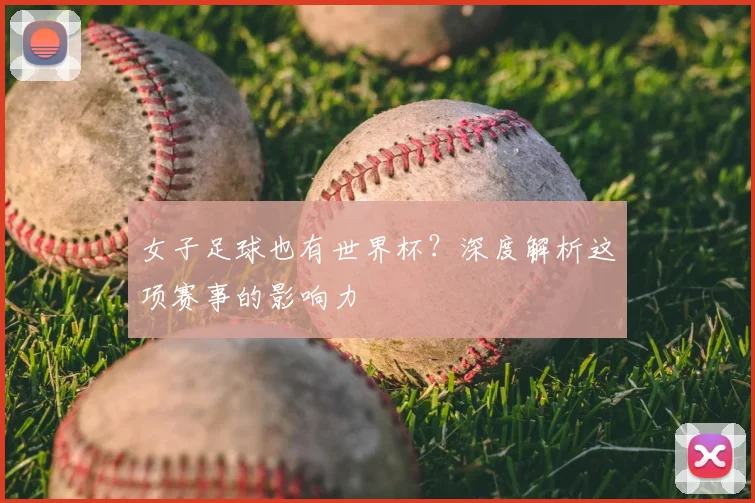 女子足球也有世界杯？深度解析这项赛事的影响力