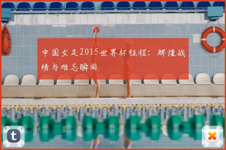 中国女足2015世界杯征程：辉煌战绩与难忘瞬间