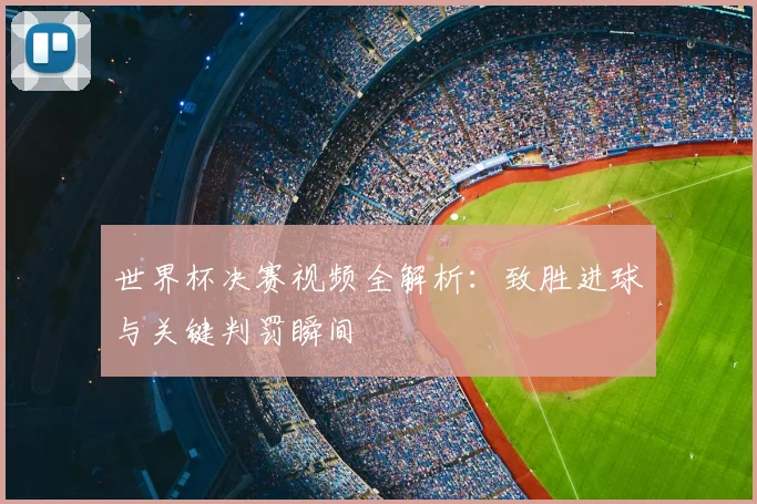 世界杯决赛视频全解析：致胜进球与关键判罚瞬间