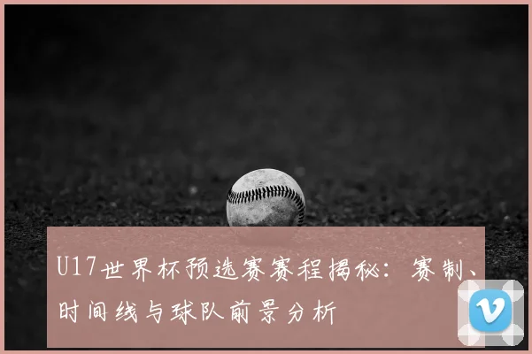 U17世界杯预选赛赛程揭秘:赛制、时间线与球队前景分析