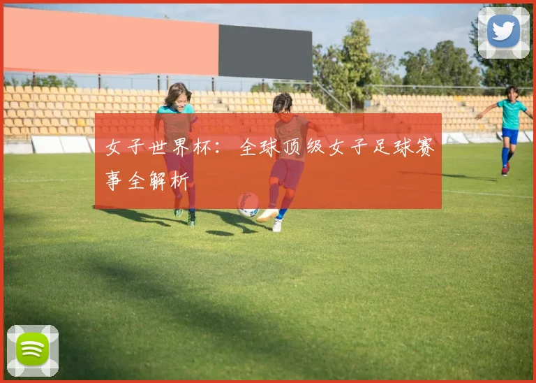 女子世界杯：全球顶级女子足球赛事全解析