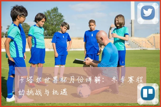 卡塔尔世界杯月份详解：冬季赛程的挑战与机遇