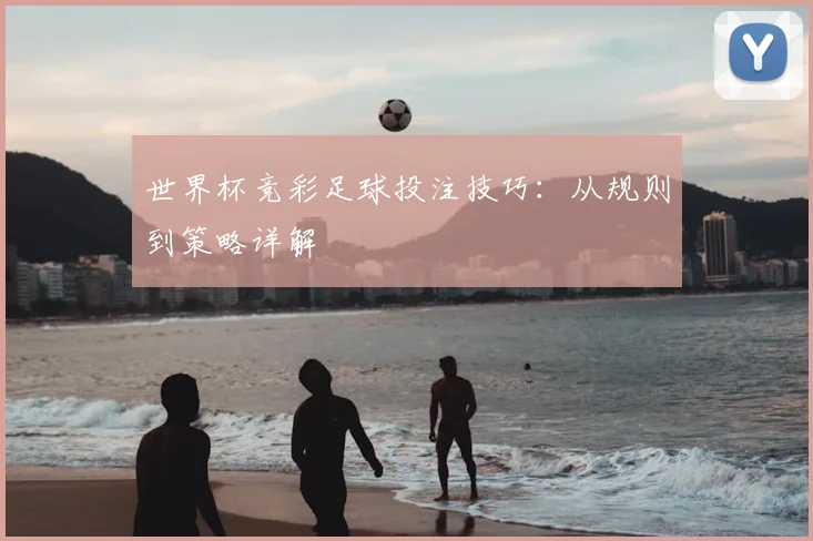 世界杯竞彩足球投注技巧：从规则到策略详解