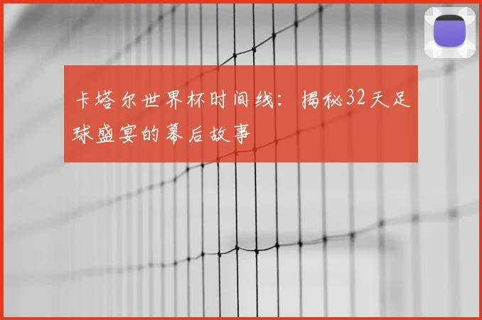 卡塔尔世界杯时间线：揭秘32天足球盛宴的幕后故事