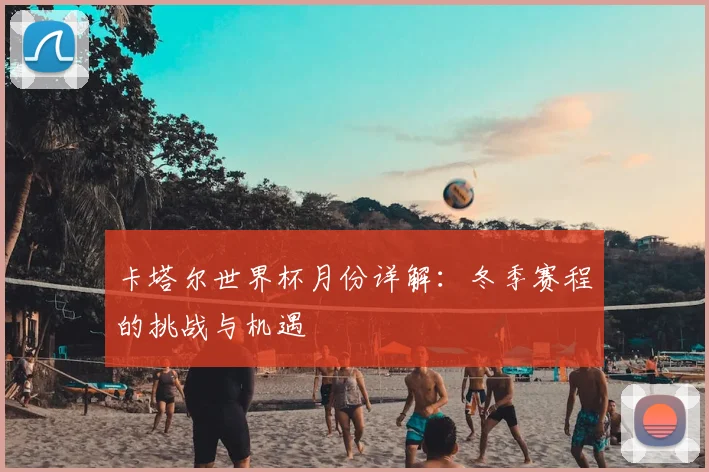 卡塔尔世界杯月份详解：冬季赛程的挑战与机遇