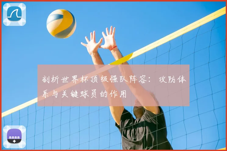 剖析世界杯顶级强队阵容:攻防体系与关键球员的作用