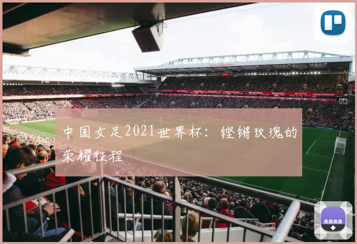 中国女足2021世界杯：铿锵玫瑰的荣耀征程