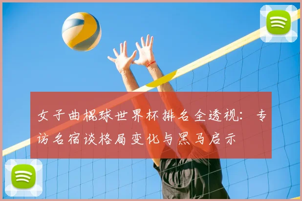 女子曲棍球世界杯排名全透视：专访名宿谈格局变化与黑马启示
