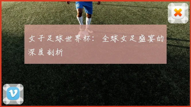 女子足球世界杯：全球女足盛宴的深度剖析