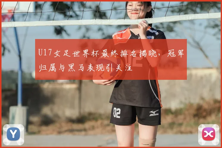 U17女足世界杯最终排名揭晓,冠军归属与黑马表现引关注