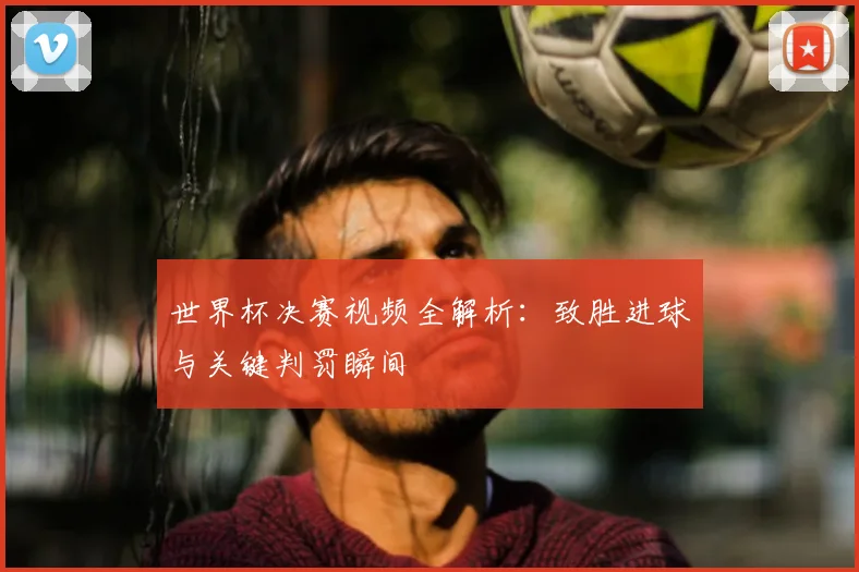 世界杯决赛视频全解析：致胜进球与关键判罚瞬间