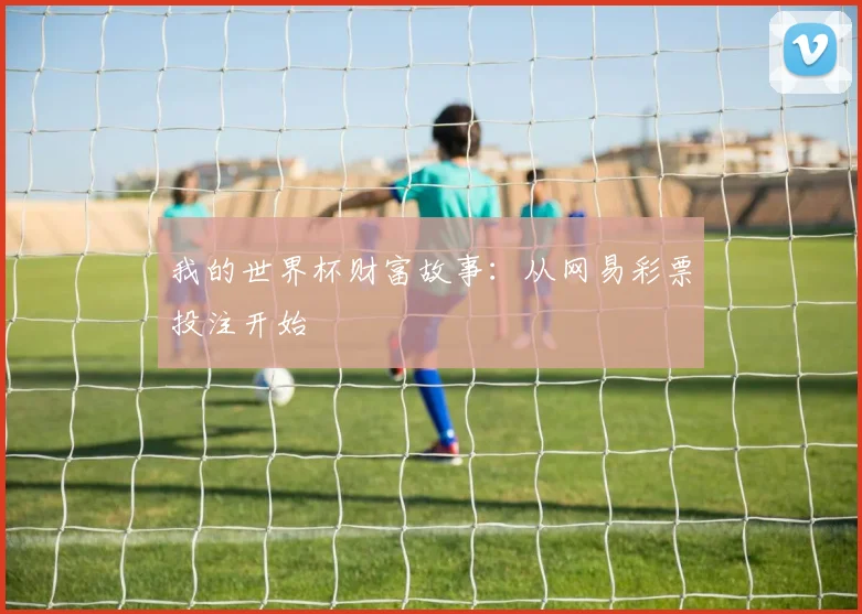 我的世界杯财富故事:从网易彩票投注开始