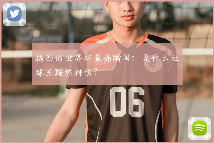 梅西的世界杯最痛瞬间：是什么让球王黯然神伤？