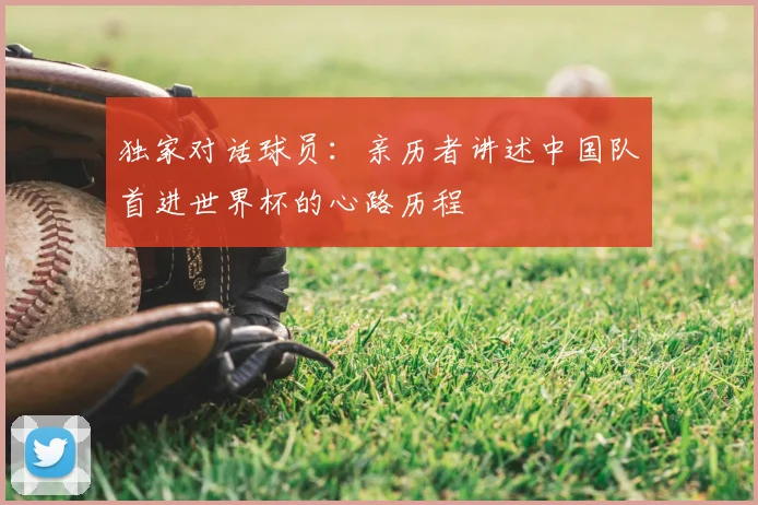独家对话球员:亲历者讲述中国队首进世界杯的心路历程