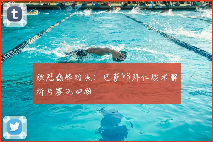 欧冠巅峰对决：巴萨VS拜仁战术解析与赛况回顾