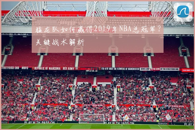 猛龙队如何赢得2019年NBA总冠军？关键战术解析