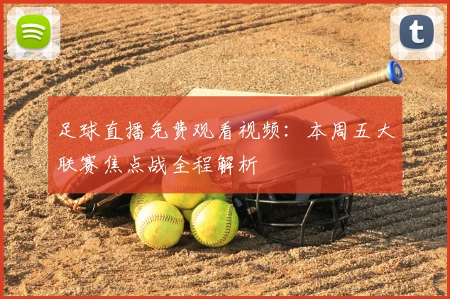 足球直播免费观看视频：本周五大联赛焦点战全程解析