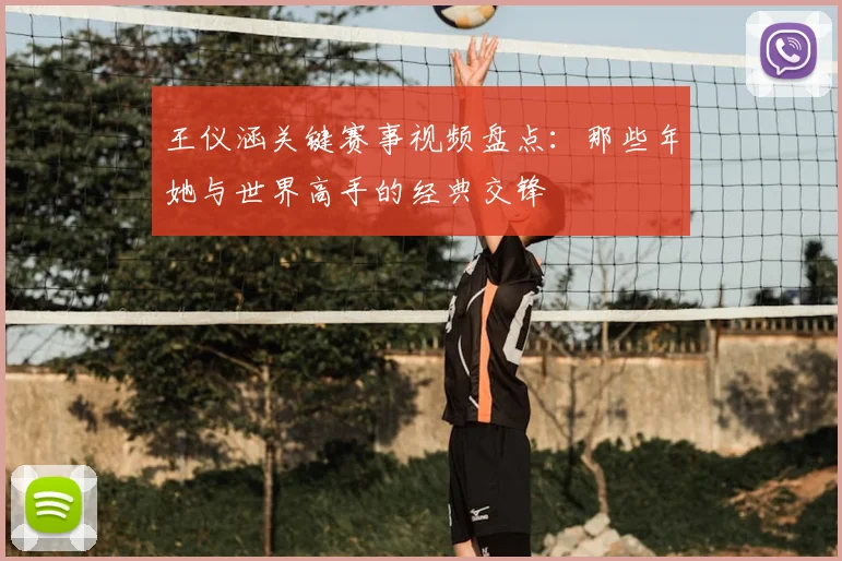 王仪涵关键赛事视频盘点：那些年她与世界高手的经典交锋
