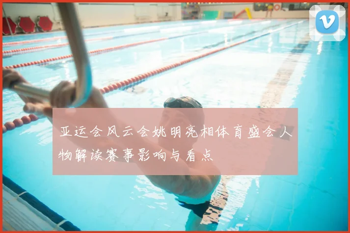 亚运会风云会姚明亮相体育盛会人物解读赛事影响与看点