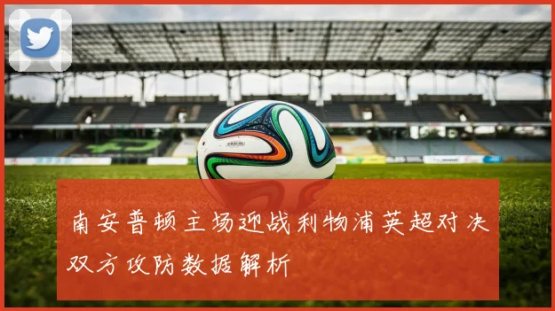 南安普顿主场迎战利物浦英超对决双方攻防数据解析