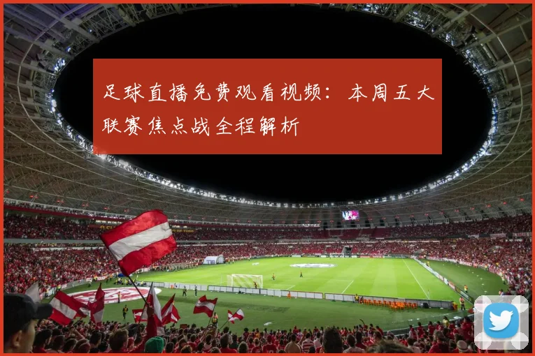 足球直播免费观看视频：本周五大联赛焦点战全程解析