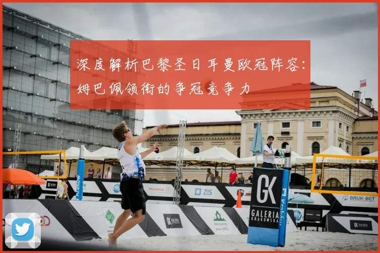 深度解析巴黎圣日耳曼欧冠阵容：姆巴佩领衔的争冠竞争力