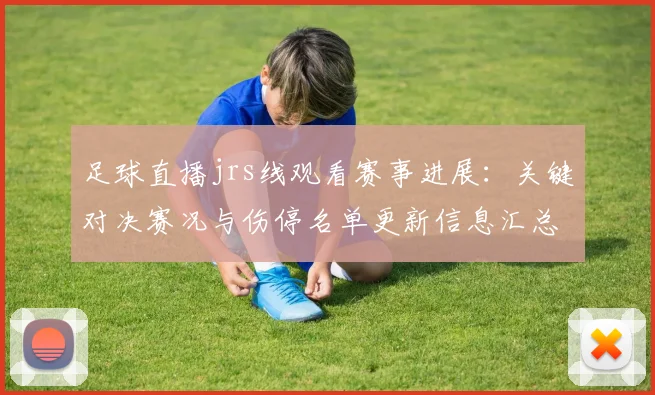 足球直播jrs线观看赛事进展：关键对决赛况与伤停名单更新信息汇总