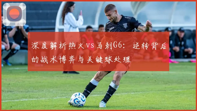 深度解析热火vs马刺G6：逆转背后的战术博弈与关键球处理