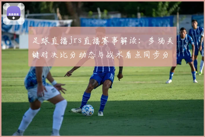 足球直播jrs直播赛事解读：多场关键对决比分动态与战术看点同步分析