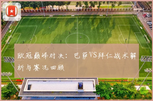 欧冠巅峰对决：巴萨VS拜仁战术解析与赛况回顾