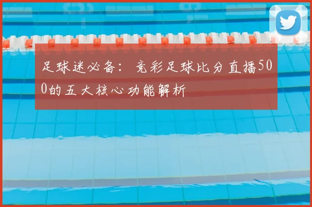 足球迷必备：竞彩足球比分直播500的五大核心功能解析