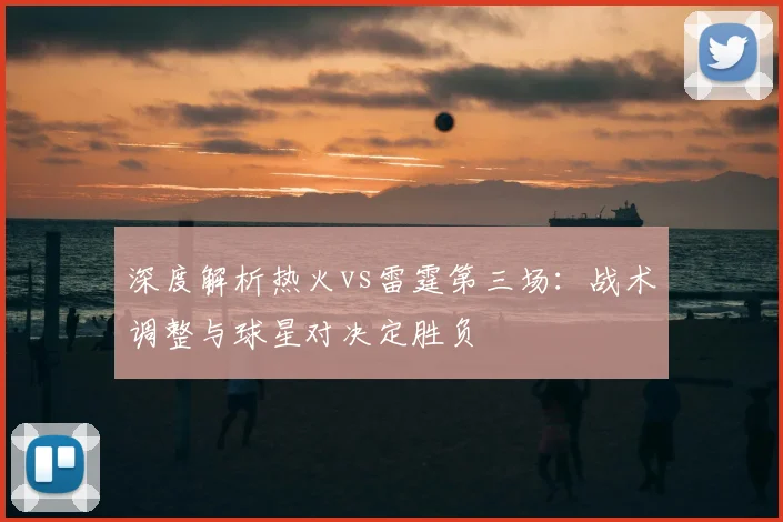 深度解析热火vs雷霆第三场：战术调整与球星对决定胜负