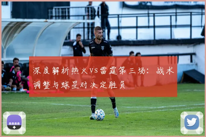 深度解析热火vs雷霆第三场：战术调整与球星对决定胜负